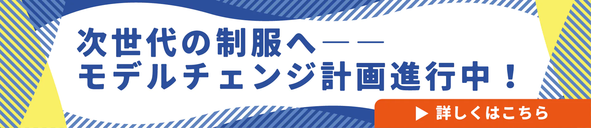 次世代の制服へ。モデルチェンジ計画進行中！